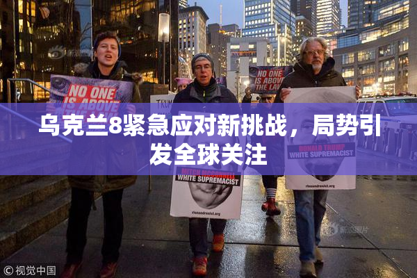 乌克兰8紧急应对新挑战，局势引发全球关注