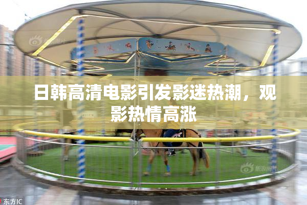 日韩高清电影引发影迷热潮，观影热情高涨