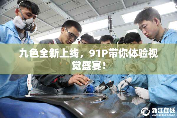 九色全新上线，91P带你体验视觉盛宴！