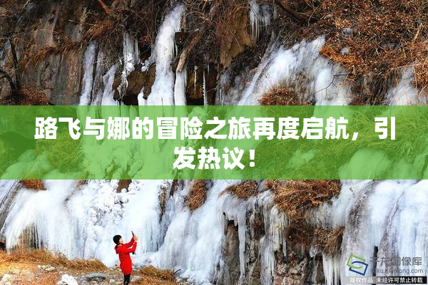路飞与娜的冒险之旅再度启航，引发热议！