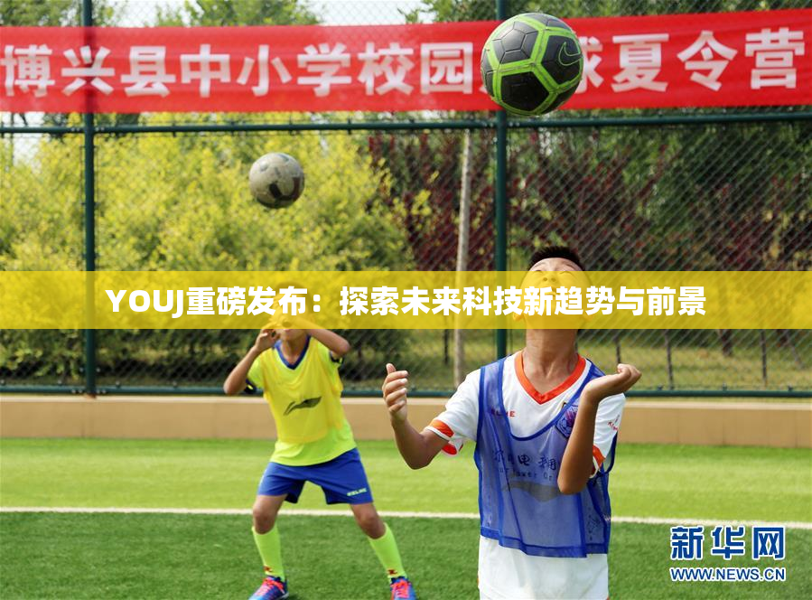 YOUJ重磅发布：探索未来科技新趋势与前景