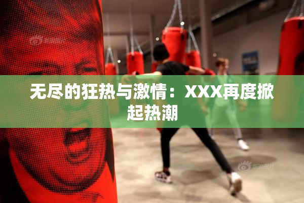 无尽的狂热与激情：XXX再度掀起热潮