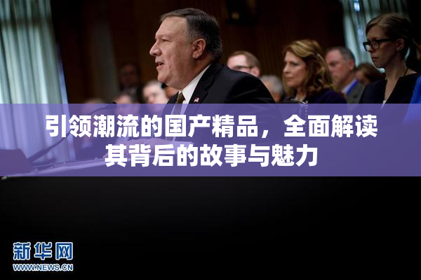 引领潮流的国产精品，全面解读其背后的故事与魅力