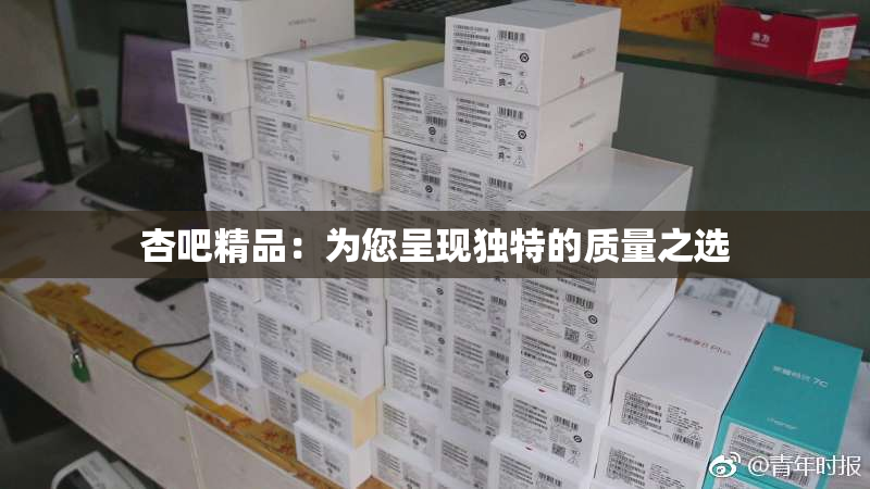 杏吧精品：为您呈现独特的质量之选