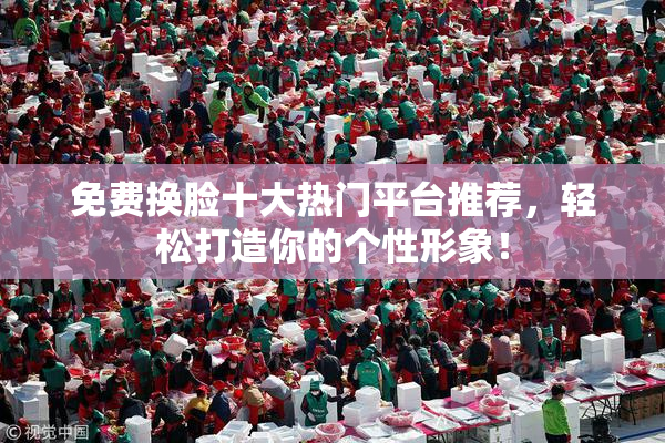 免费换脸十大热门平台推荐，轻松打造你的个性形象！