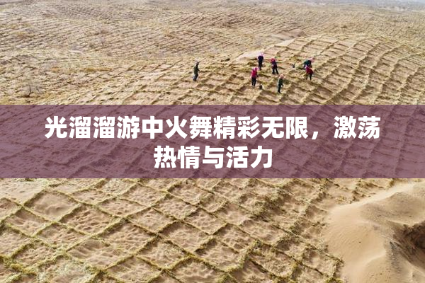 光溜溜游中火舞精彩无限，激荡热情与活力