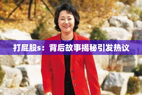 打屁股s：背后故事揭秘引发热议