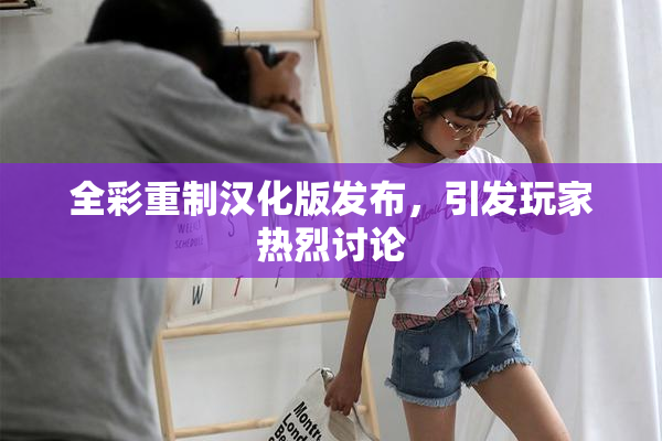 全彩重制汉化版发布，引发玩家热烈讨论
