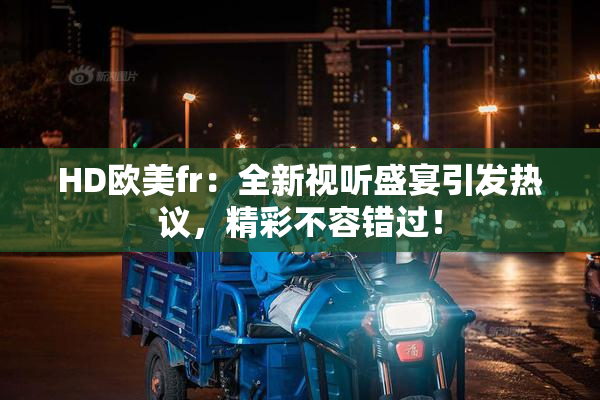 HD欧美fr：全新视听盛宴引发热议，精彩不容错过！