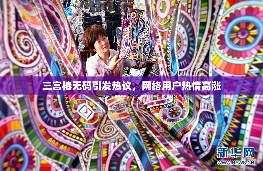 三宫椿无码引发热议，网络用户热情高涨