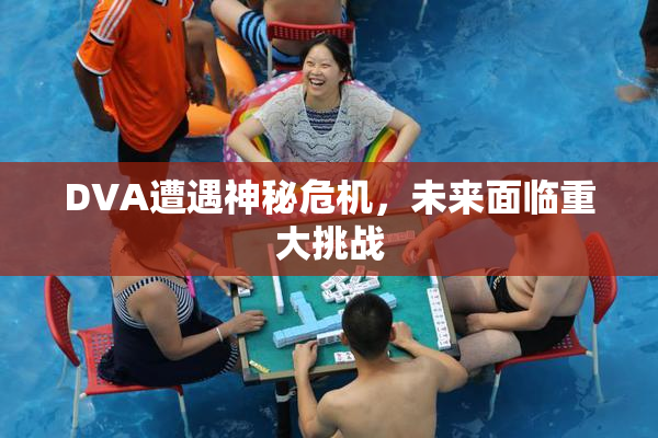 DVA遭遇神秘危机，未来面临重大挑战