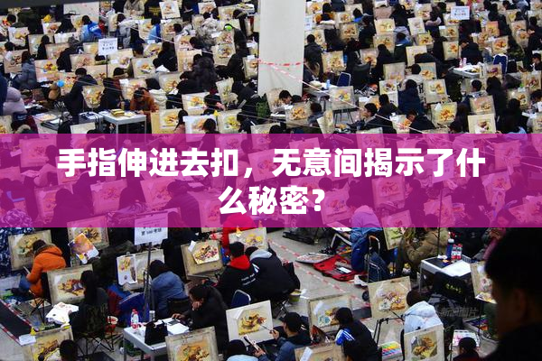 手指伸进去扣，无意间揭示了什么秘密？
