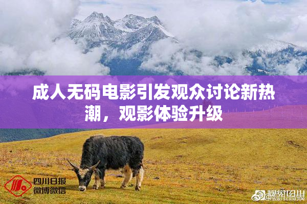 成人无码电影引发观众讨论新热潮，观影体验升级