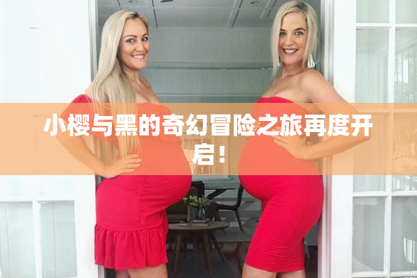 小樱与黑的奇幻冒险之旅再度开启！