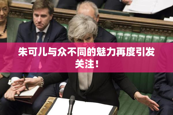朱可儿与众不同的魅力再度引发关注！