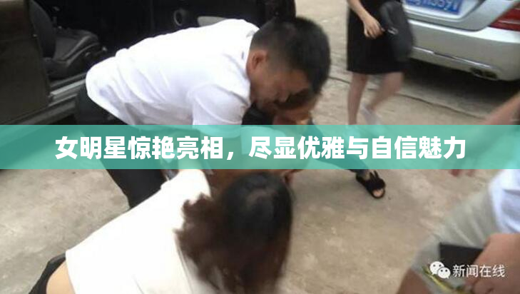 女明星惊艳亮相，尽显优雅与自信魅力