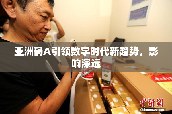 亚洲码A引领数字时代新趋势，影响深远