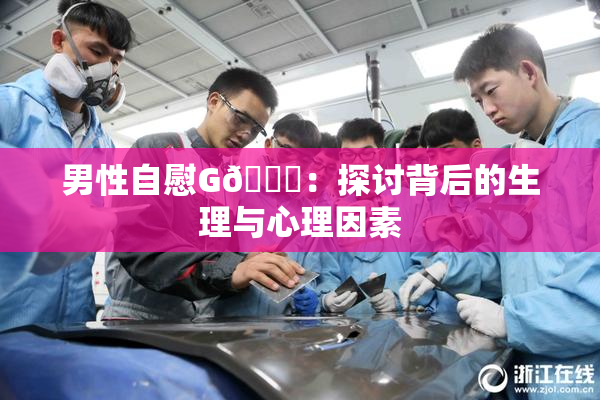 男性自慰G🈚：探讨背后的生理与心理因素