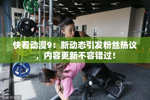 快看动漫9：新动态引发粉丝热议，内容更新不容错过！