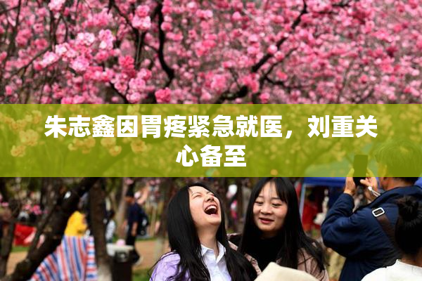 朱志鑫因胃疼紧急就医，刘重关心备至