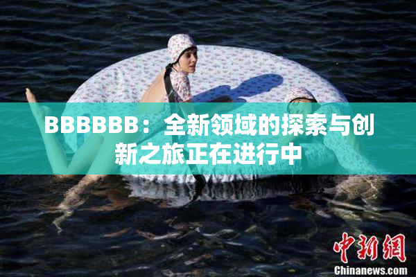 BBBBBB：全新领域的探索与创新之旅正在进行中