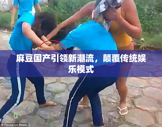 麻豆国产引领新潮流，颠覆传统娱乐模式