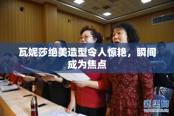 瓦妮莎绝美造型令人惊艳，瞬间成为焦点