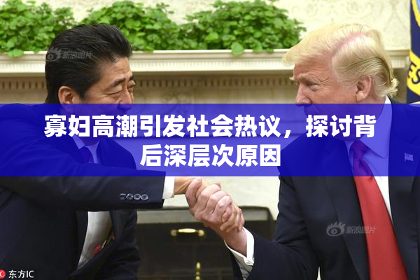 寡妇高潮引发社会热议，探讨背后深层次原因