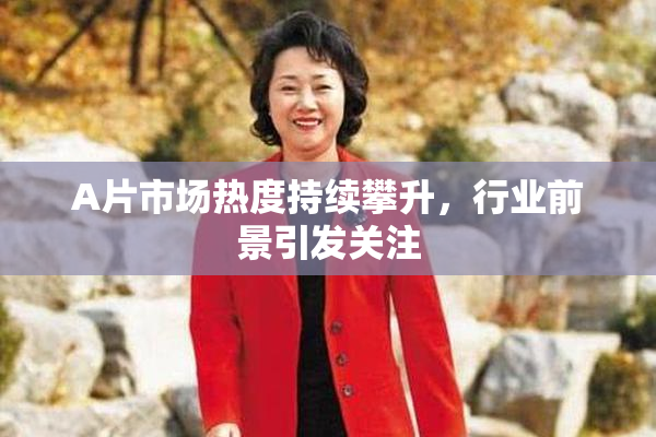 A片市场热度持续攀升，行业前景引发关注