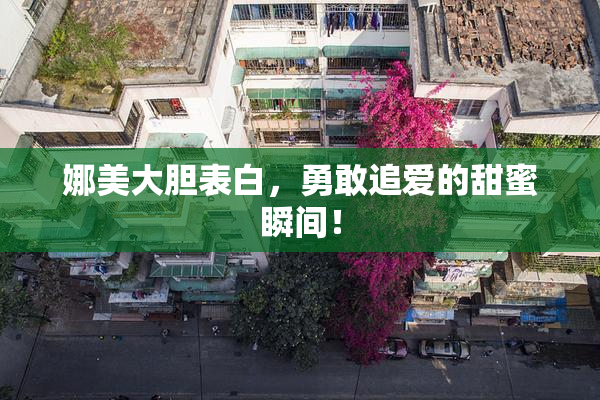 娜美大胆表白，勇敢追爱的甜蜜瞬间！