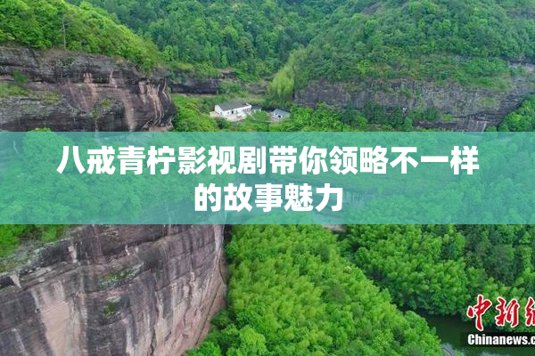 八戒青柠影视剧带你领略不一样的故事魅力