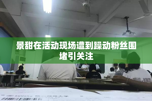 景甜在活动现场遭到躁动粉丝围堵引关注