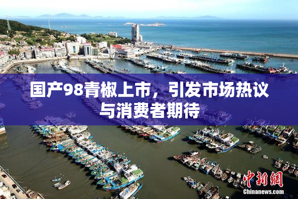 国产98青椒上市，引发市场热议与消费者期待
