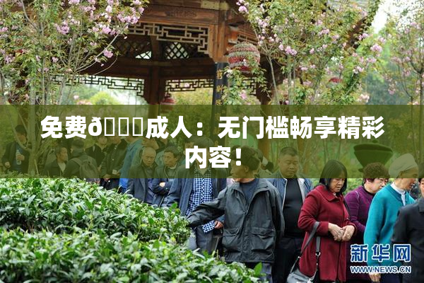 免费🔞成人：无门槛畅享精彩内容！