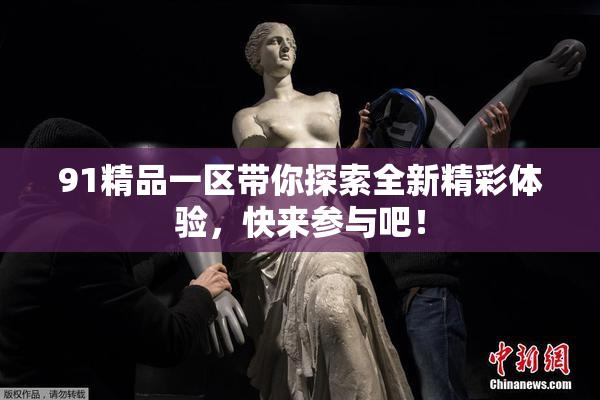 91精品一区带你探索全新精彩体验，快来参与吧！