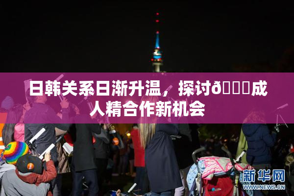日韩关系日渐升温，探讨🔞成人精合作新机会