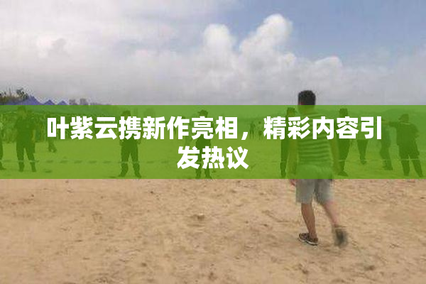 叶紫云携新作亮相，精彩内容引发热议