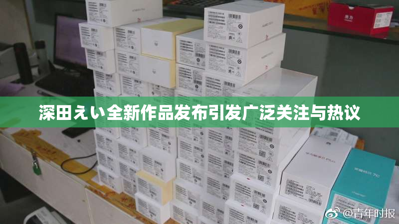 深田えい全新作品发布引发广泛关注与热议