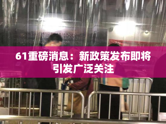 61重磅消息：新政策发布即将引发广泛关注