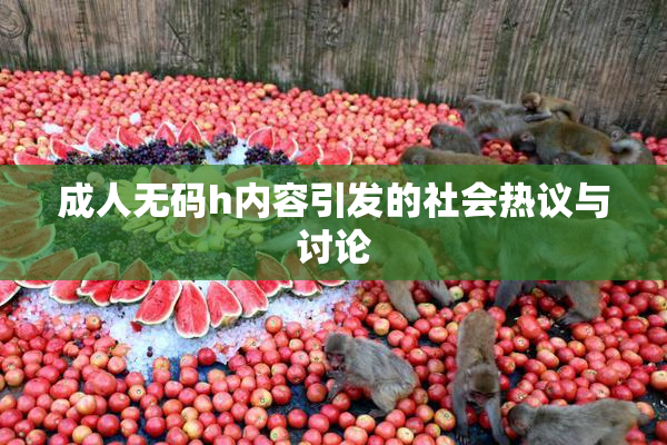 成人无码h内容引发的社会热议与讨论