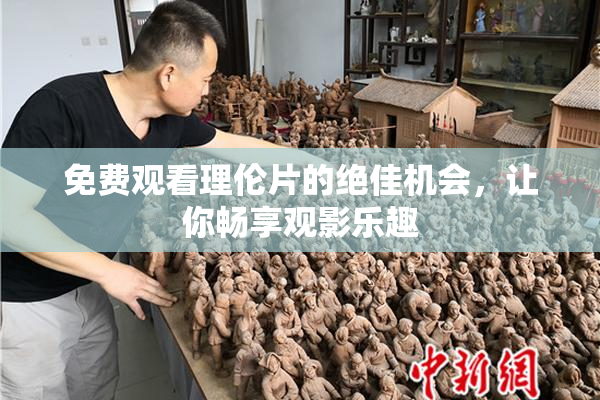 免费观看理伦片的绝佳机会，让你畅享观影乐趣