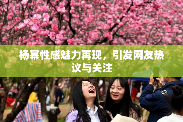杨幂性感魅力再现，引发网友热议与关注