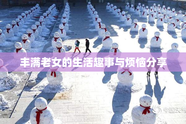 丰满老女的生活趣事与烦恼分享