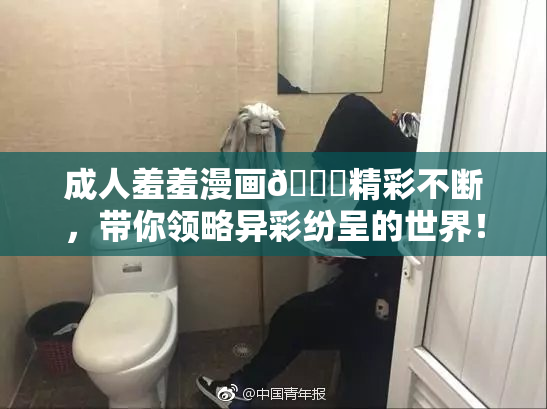 成人羞羞漫画🔞精彩不断，带你领略异彩纷呈的世界！