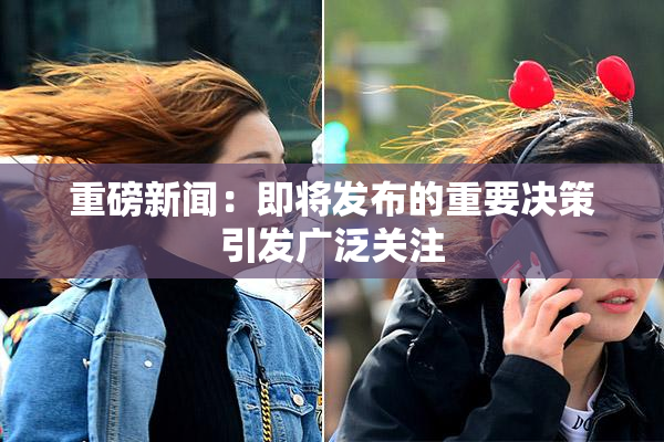 重磅新闻：即将发布的重要决策引发广泛关注