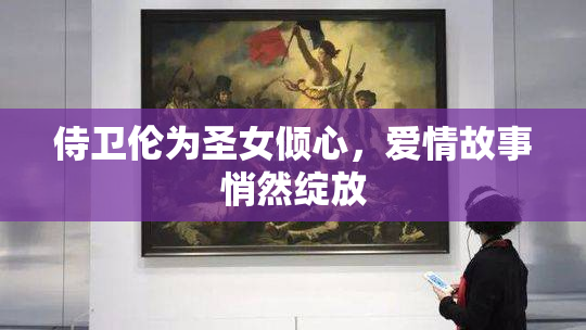 侍卫伦为圣女倾心，爱情故事悄然绽放