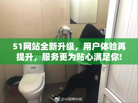 51网站全新升级，用户体验再提升，服务更为贴心满足你!