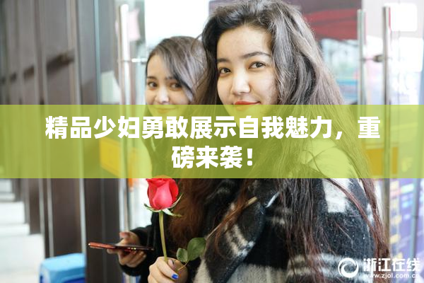 精品少妇勇敢展示自我魅力，重磅来袭！