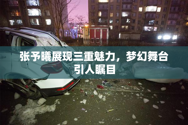 张予曦展现三重魅力，梦幻舞台引人瞩目