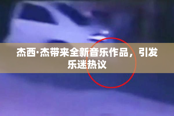杰西·杰带来全新音乐作品，引发乐迷热议